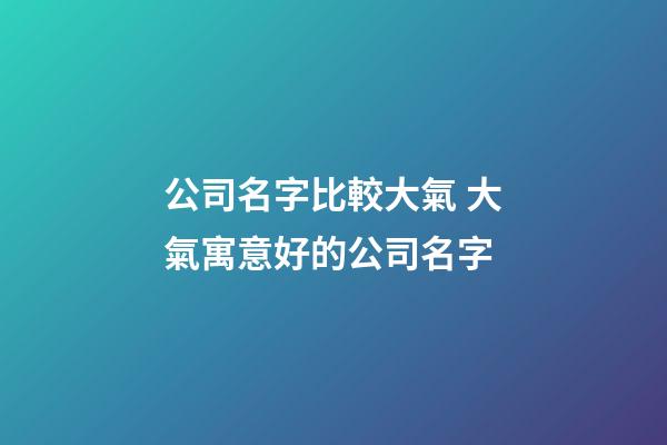 公司名字比較大氣 大氣寓意好的公司名字-第1張-公司起名-玄機派